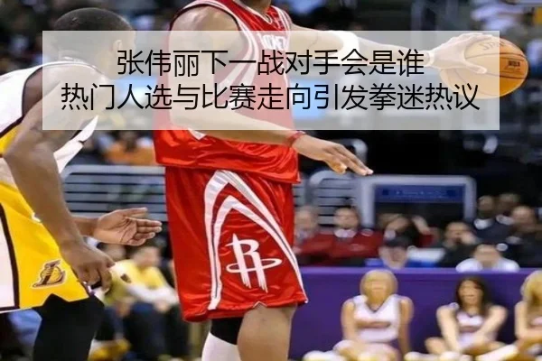 张伟丽下一战对手会是谁 热门人选与比赛走向引发拳迷热议